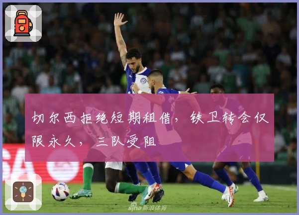 切尔西拒绝短期租借，铁卫转会仅限永久，三队受阻