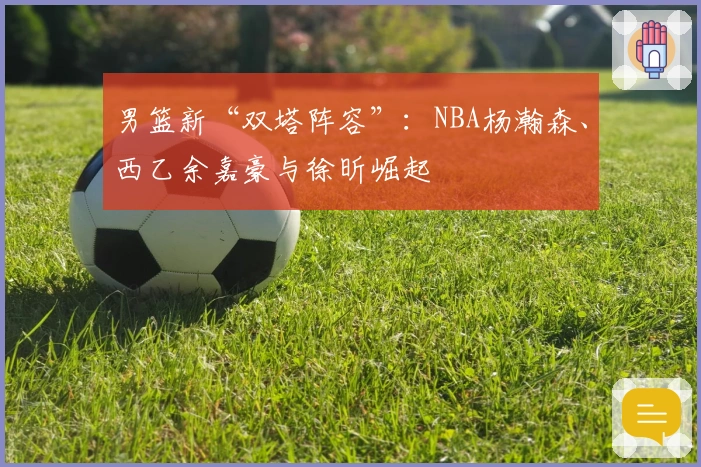 男篮新“双塔阵容”：NBA杨瀚森、西乙余嘉豪与徐昕崛起