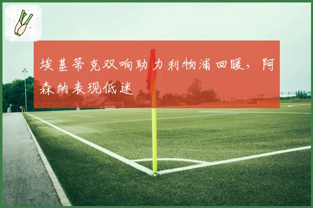 埃基蒂克双响助力利物浦回暖，阿森纳表现低迷