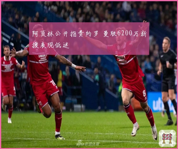 阿莫林公开指责约罗 曼联6200万新援表现低迷