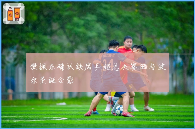 樊振东确认缺席乒超总决赛晒与波尔圣诞合影