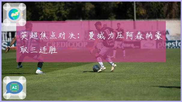 英超焦点对决：曼城力压阿森纳豪取三连胜