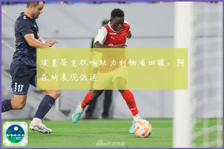 埃基蒂克双响助力利物浦回暖，阿森纳表现低迷