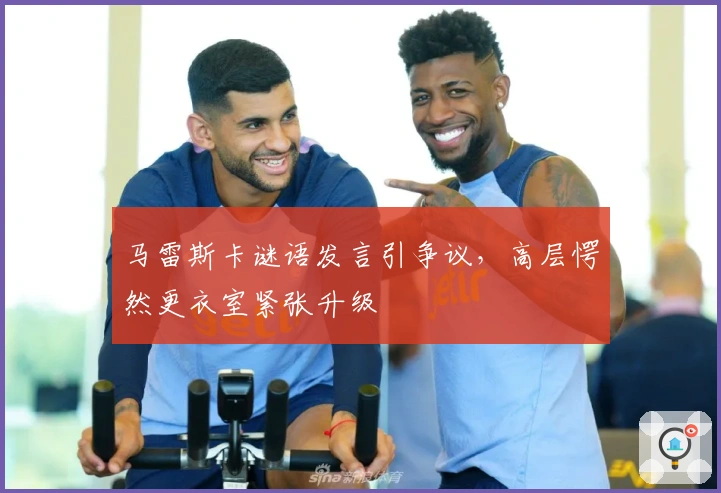 马雷斯卡谜语发言引争议，高层愕然更衣室紧张升级