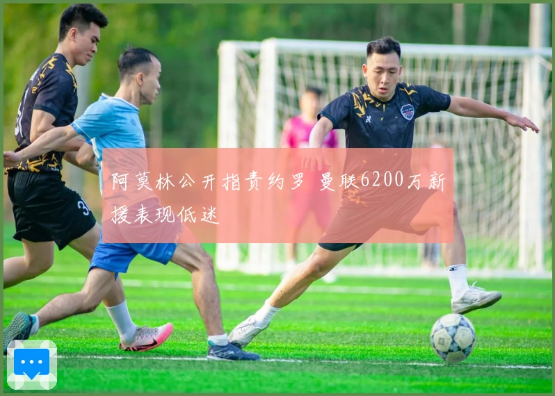 阿莫林公开指责约罗 曼联6200万新援表现低迷