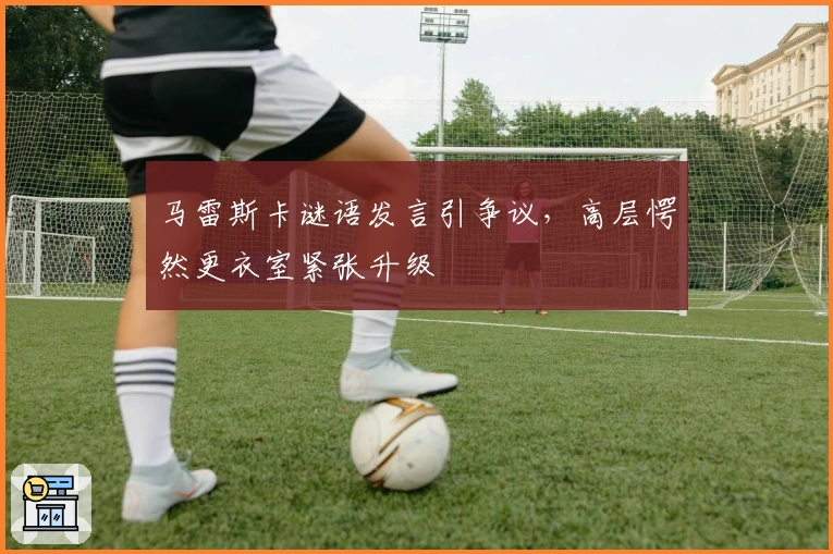 马雷斯卡谜语发言引争议，高层愕然更衣室紧张升级