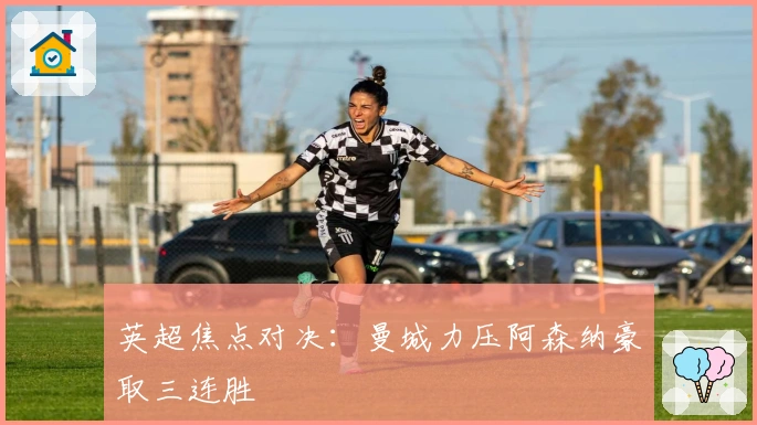 英超焦点对决：曼城力压阿森纳豪取三连胜