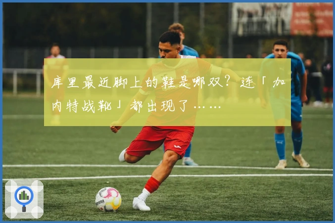 库里最近脚上的鞋是哪双？连「加内特战靴」都出现了……