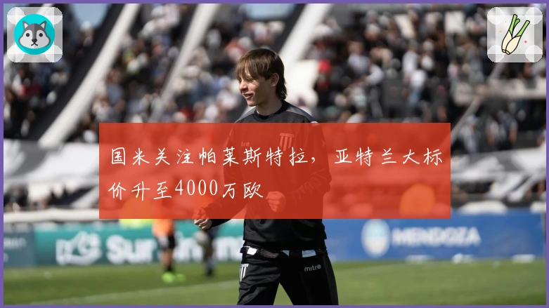国米关注帕莱斯特拉，亚特兰大标价升至4000万欧