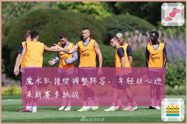 魔术队持续调整阵容，年轻核心迎来新赛季挑战