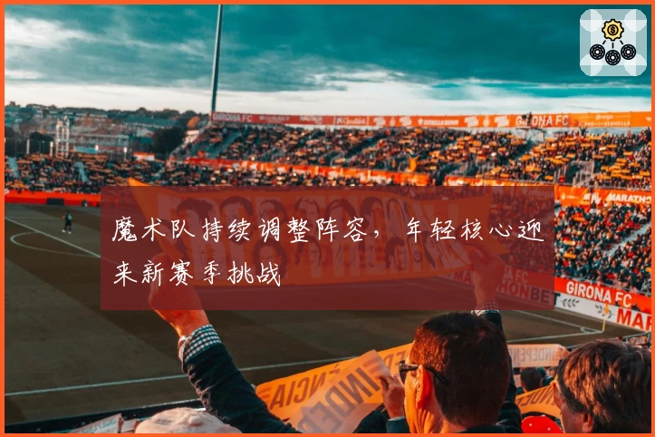 魔术队持续调整阵容，年轻核心迎来新赛季挑战