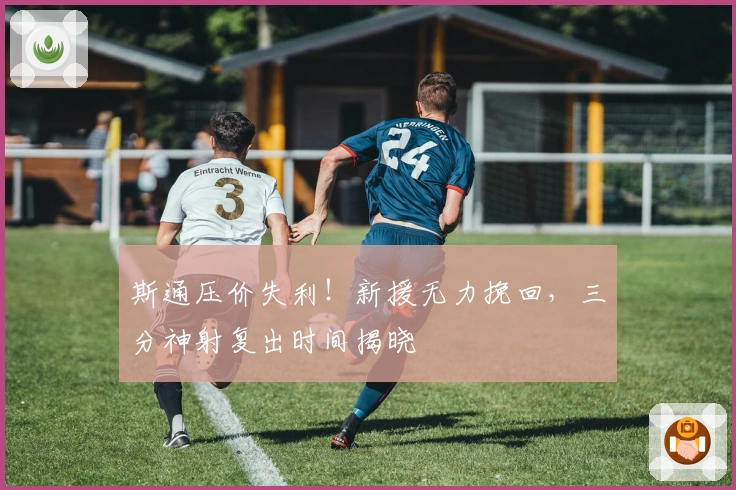 斯通压价失利！新援无力挽回，三分神射复出时间揭晓