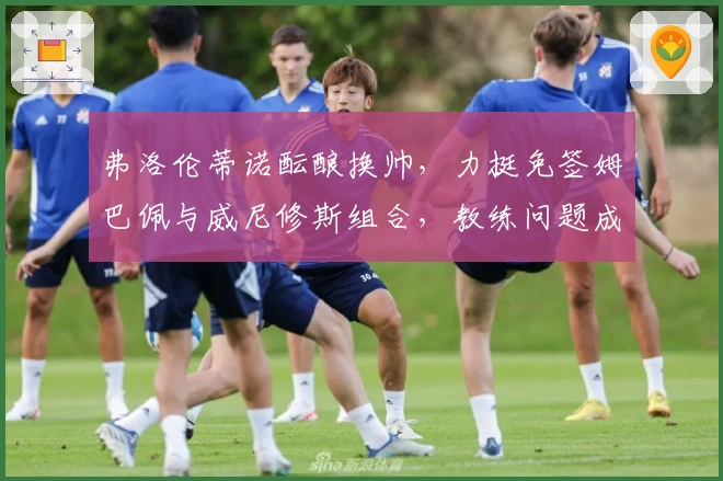 弗洛伦蒂诺酝酿换帅，力挺免签姆巴佩与威尼修斯组合，教练问题成关键！