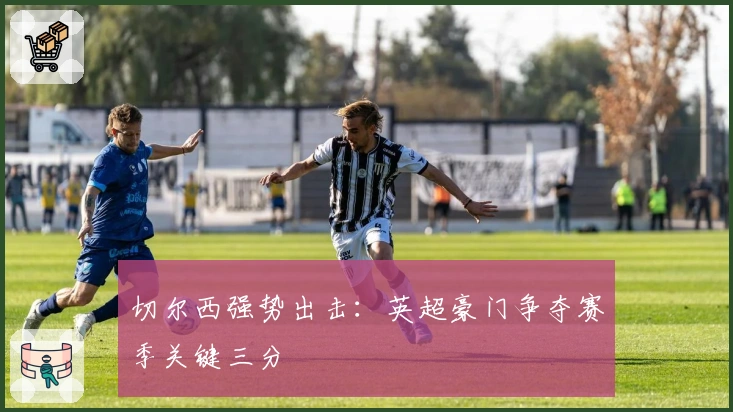 切尔西强势出击：英超豪门争夺赛季关键三分