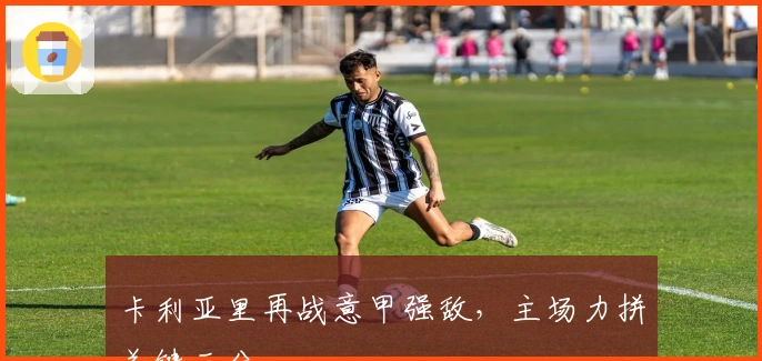 卡利亚里再战意甲强敌，主场力拼关键三分