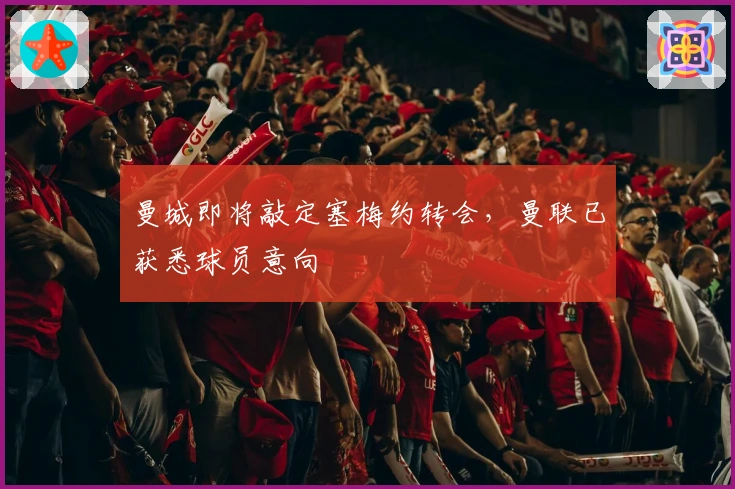 曼城即将敲定塞梅约转会，曼联已获悉球员意向