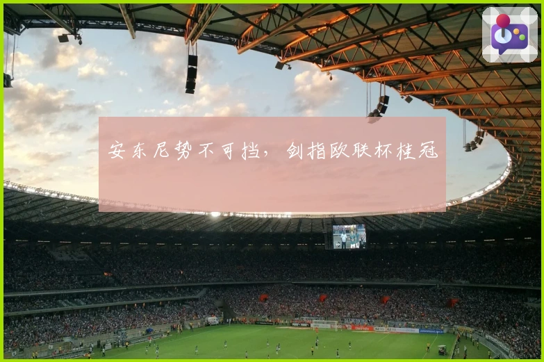 安东尼势不可挡，剑指欧联杯桂冠