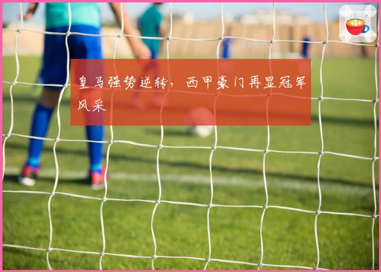 皇马强势逆转，西甲豪门再显冠军风采